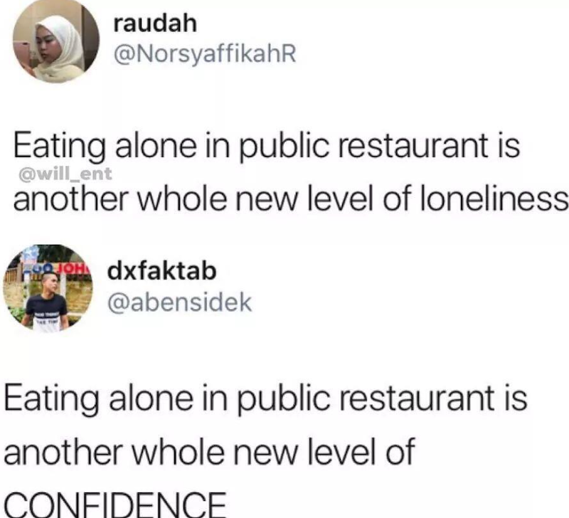 raudah @NorsyaffikahR Eating alone in public restaurant is @will_ent another whole new level of loneliness Jdxfaktab @abensidek Eating alone in public restaurant is another whole new level of CONFIDENCE