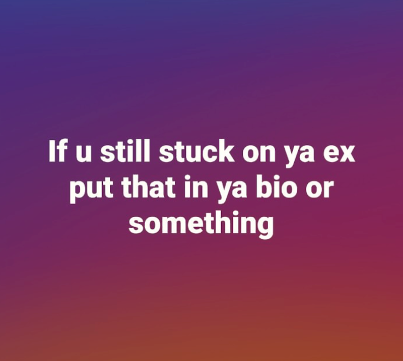 If u still stuck on ya ex put that in ya bio or something