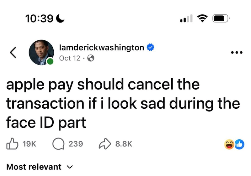 < 10:39 lamderickwashington Oct 12 apple pay should cancel the transaction if i look sad during the face ID part 19K Most relevant ✓ 239 8.8K