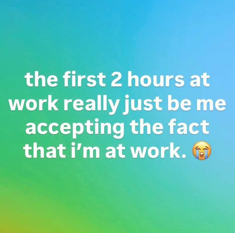 the first 2 hours at work really just be me accepting the fact that i'm at work.