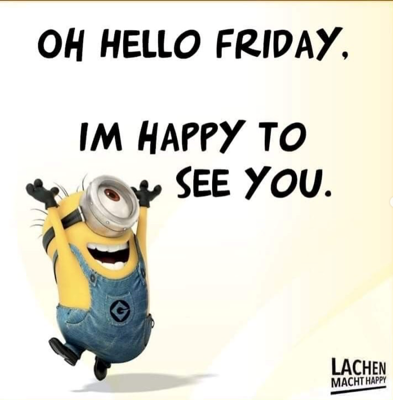 OH HELLO FRIDAY. IM HAPPY TO SEE YOU. LACHEN MACHT HAPPY