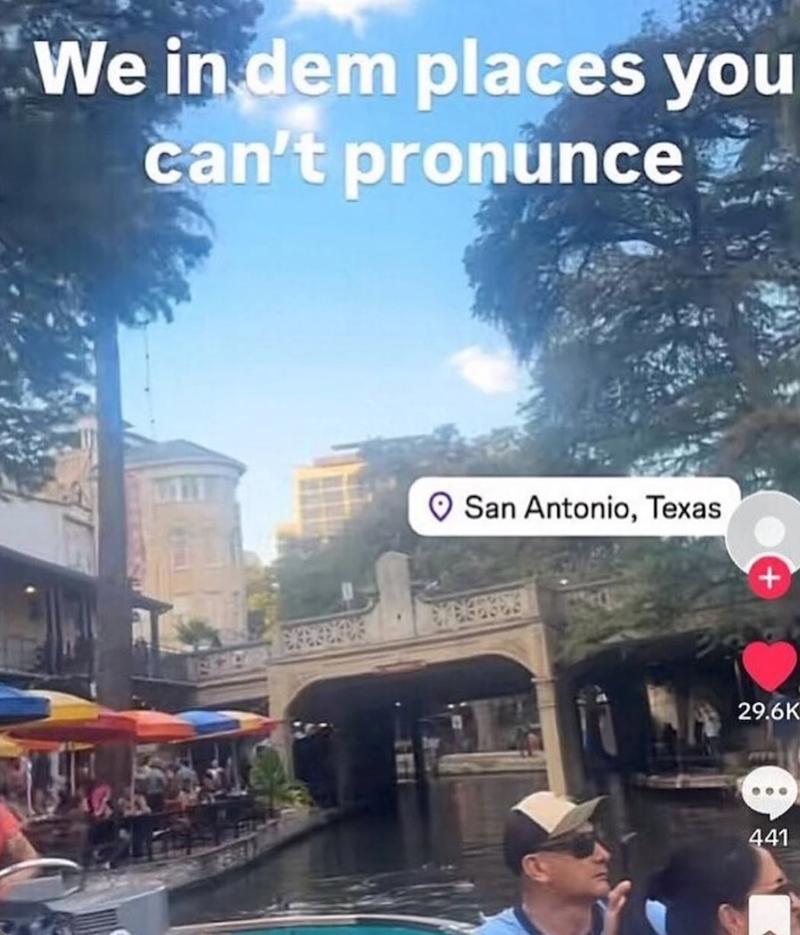 We in dem places you can't pronunce San Antonio, Texas. 29.6K 441