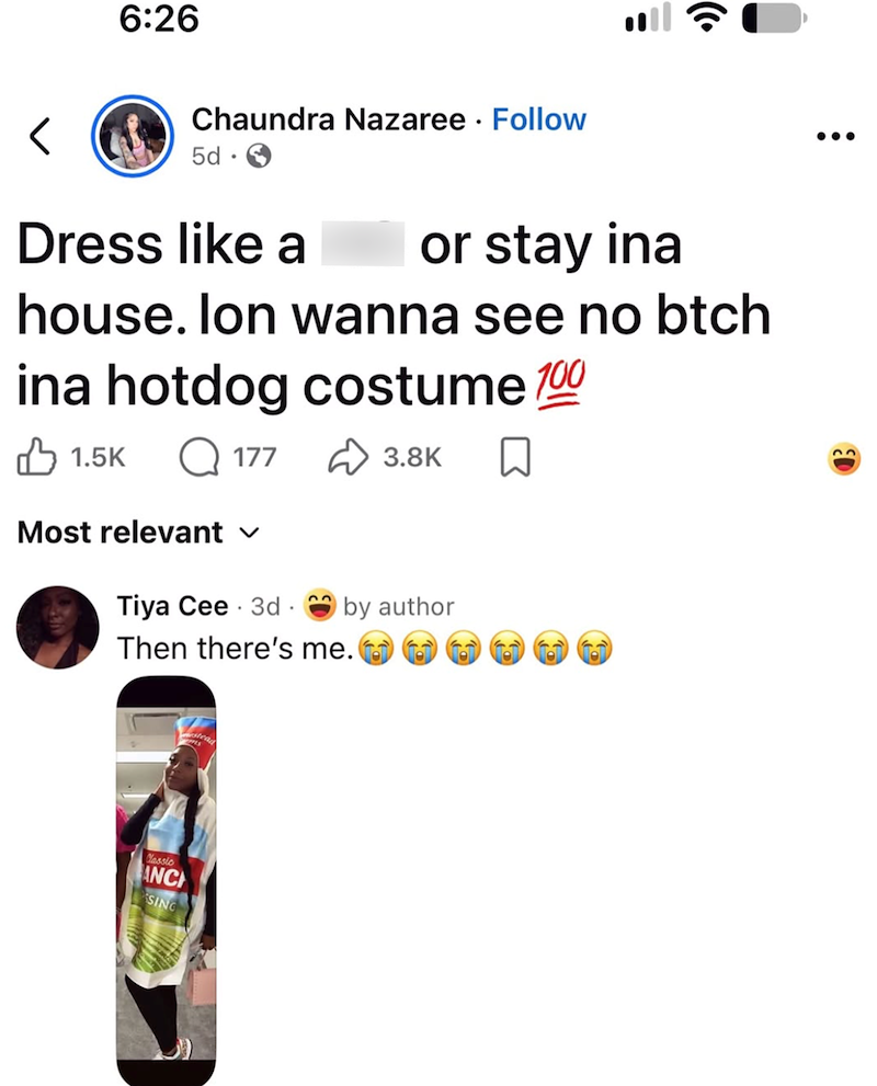 < 6:26 Chaundra Nazaree · Follow 5d. ฟล Dress like a or stay ina house. Ion wanna see no btch ina hotdog costume 100 1.5K Q177 ✓ 3.8K Most relevant ✓ Tiya Cee 3d . 23 Then there's me. Cassio ANC SING by author ...