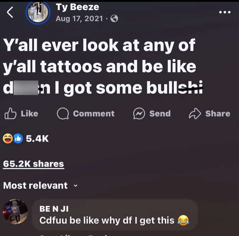 Ty Beeze Aug 17, 2021. Y'all ever look at any of y'all tattoos and be like d In I got some bullshi Like Q Comment 5.4K Send Share 65.2K shares Most relevant BE N JI Cdfuu be like why df I get this