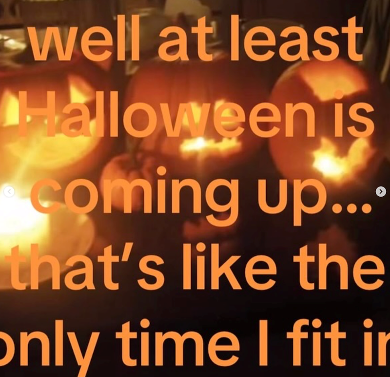 well at least Halloween is coming up.... that's like the only time I fit in