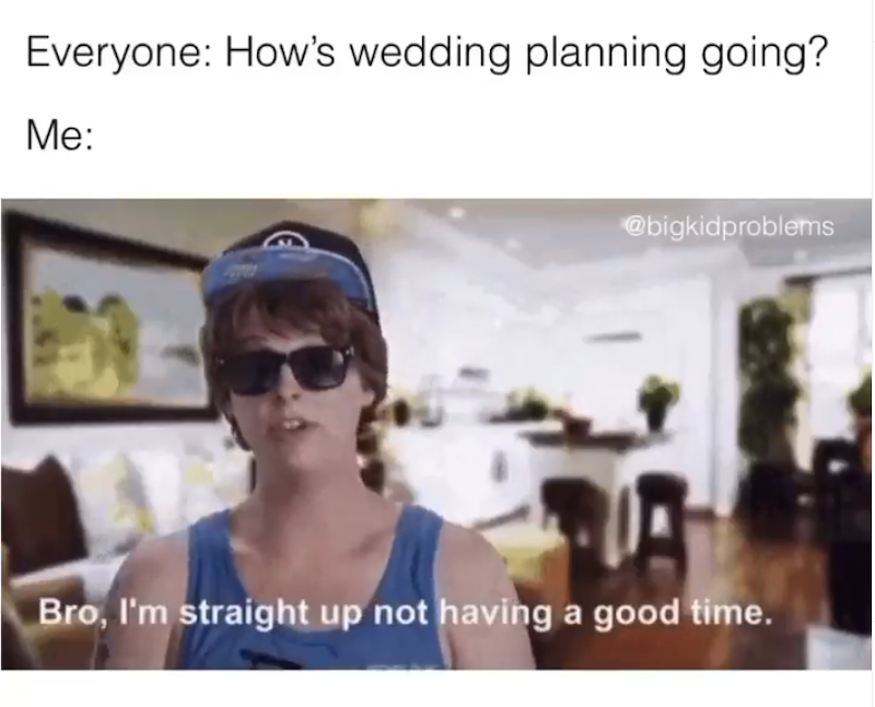 Everyone: How's wedding planning going? Me: @bigkidproblems Bro, I'm straight up not having a good time.