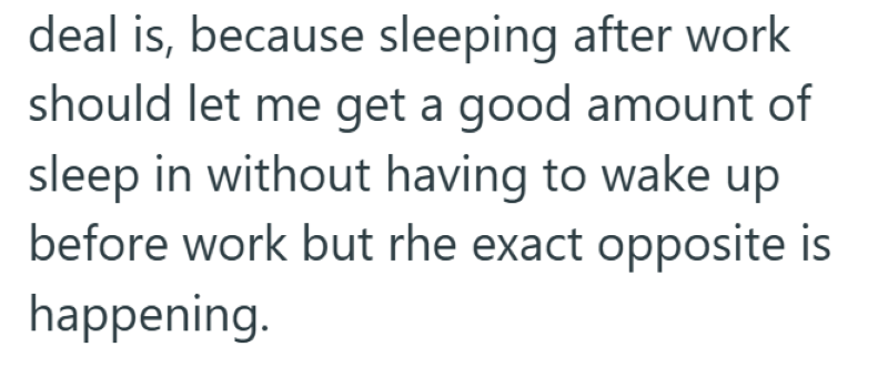 deal is, because sleeping after work should let me get a good amount of sleep in without having to wake up before work but rhe exact opposite is happening.