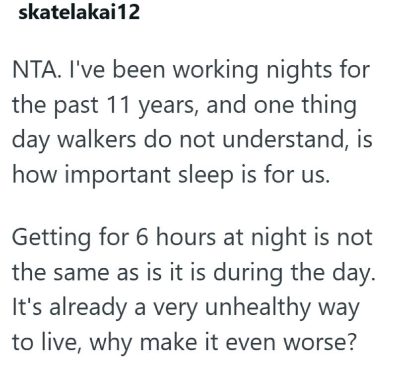 skatelakai12 NTA. I've been working nights for the past 11 years, and one thing day walkers do not understand, is how important sleep is for us. Getting for 6 hours at night is not the same as is it is during the day. It's already a very unhealthy way to live, why make it even worse?