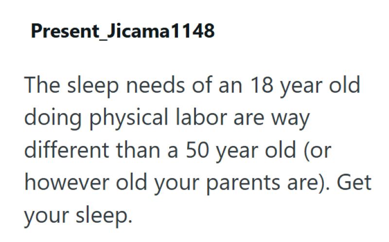 Present Jicama 1148 The sleep needs of an 18 year old doing physical labor are way different than a 50 year old (or however old your parents are). Get your sleep.