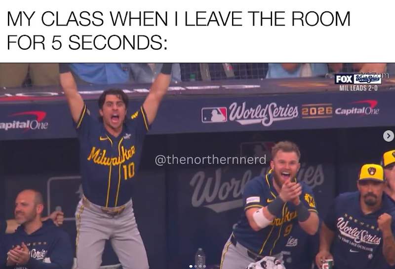 MY CLASS WHEN I LEAVE THE ROOM FOR 5 SECONDS: FOX MIL LEADS 2-0 apital One World Series 2025 2026 Capital One Milwalker 10 @thenorthernnerd Cerie Work Falke ies World Series TIME LIKE OCT