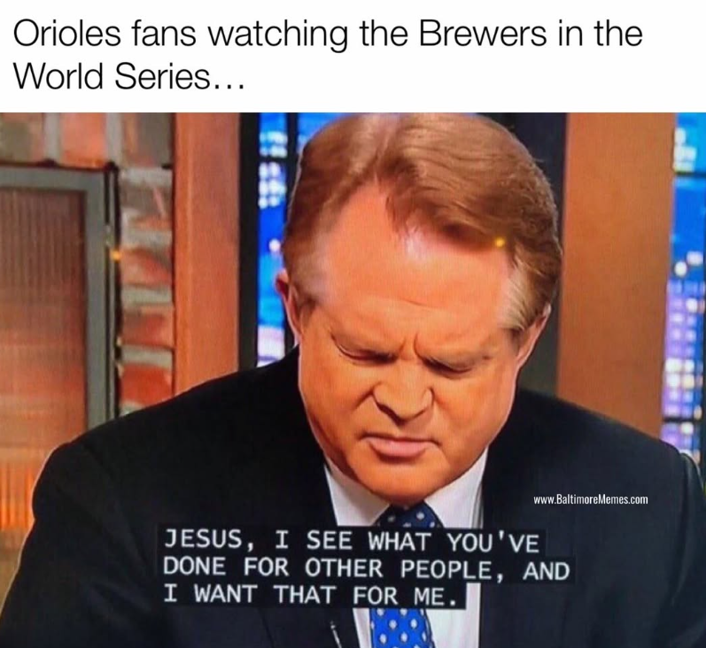 Orioles fans watching the Brewers in the World Series... www.BaltimoreMemes.com JESUS, I SEE WHAT YOU'VE DONE FOR OTHER PEOPLE, AND I WANT THAT FOR ME.