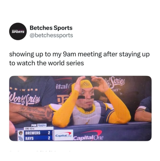 Betches Sports SPORTS @betchessports showing up to my 9am meeting after staying up to watch the world series ER S ital Jory Pris F FOX END 10TH BREWERS TB RAYS 2 Capital One 2 Capital One Series OCT
