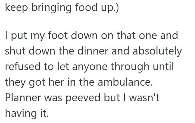 keep bringing food up.) I put my foot down on that one and shut down the dinner and absolutely refused to let anyone through until they got her in the ambulance. Planner was peeved but I wasn't having it.