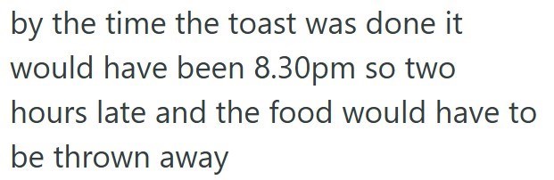 by the time the toast was done it would have been 8.30pm so two hours late and the food would have to be thrown away