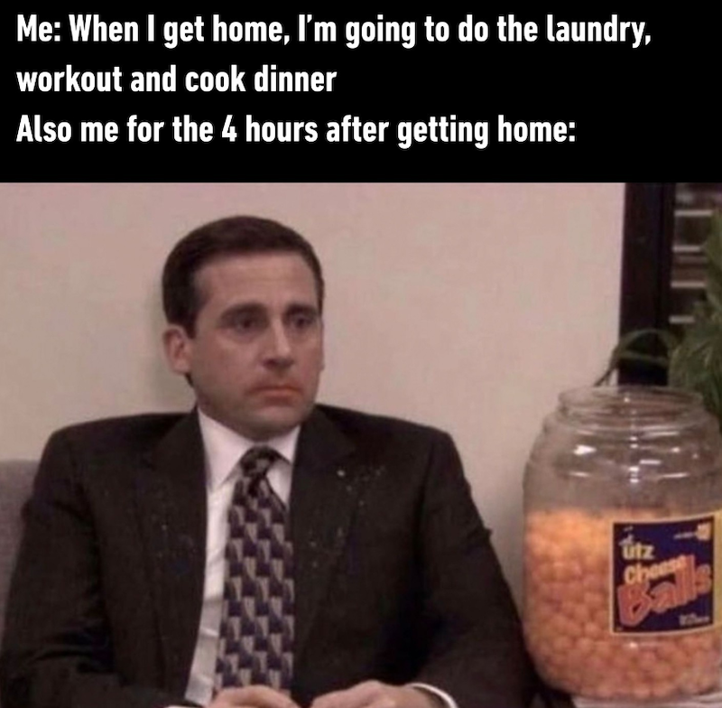 Me: When I get home, I'm going to do the laundry, workout and cook dinner Also me for the 4 hours after getting home: utz Cheese Ball