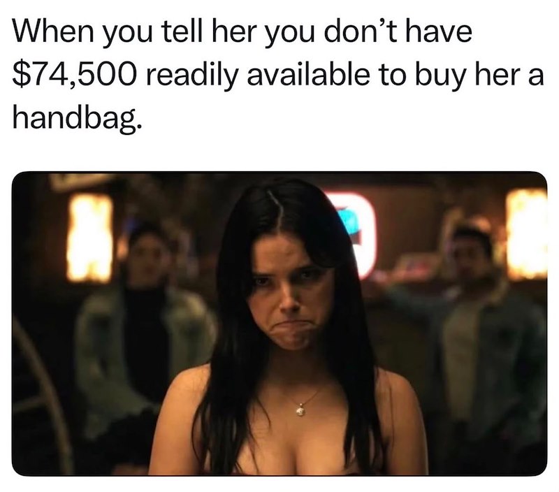 When you tell her you don't have $74,500 readily available to buy her a handbag.