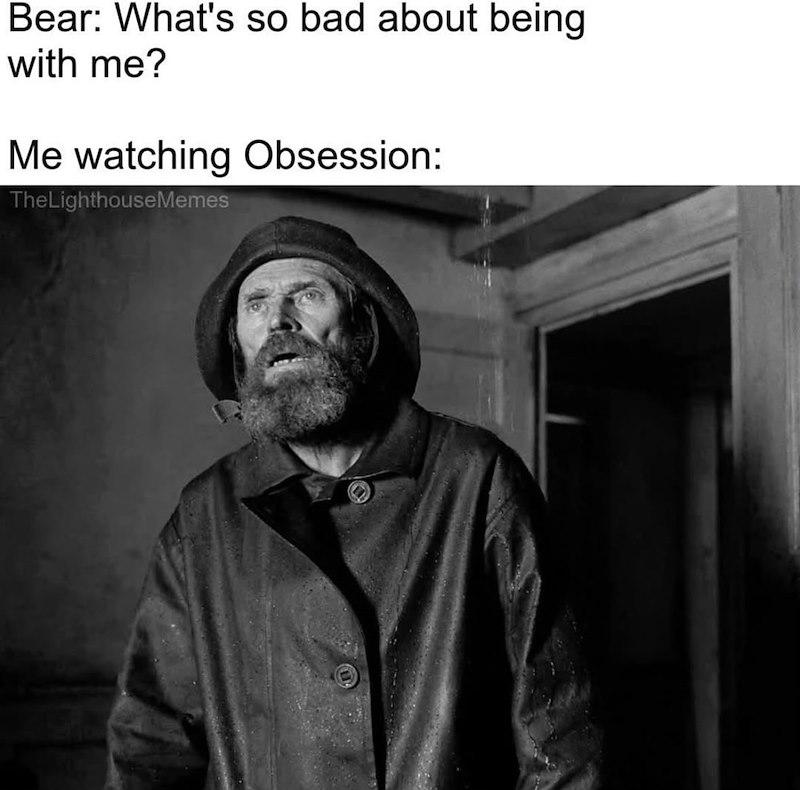 Bear: What's so bad about being with me? Me watching Obsession: The LighthouseMemes