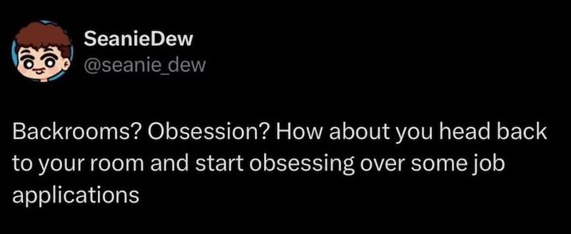 SeanieDew @seanie_dew Backrooms? Obsession? How about you head back to your room and start obsessing over some job applications