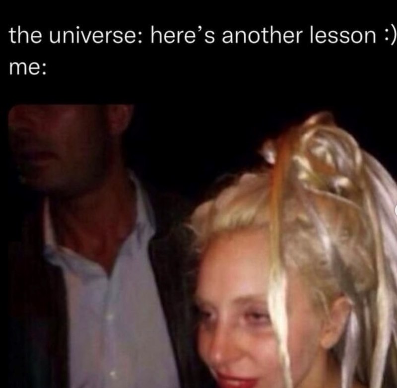 the universe: here's another lesson :) me: