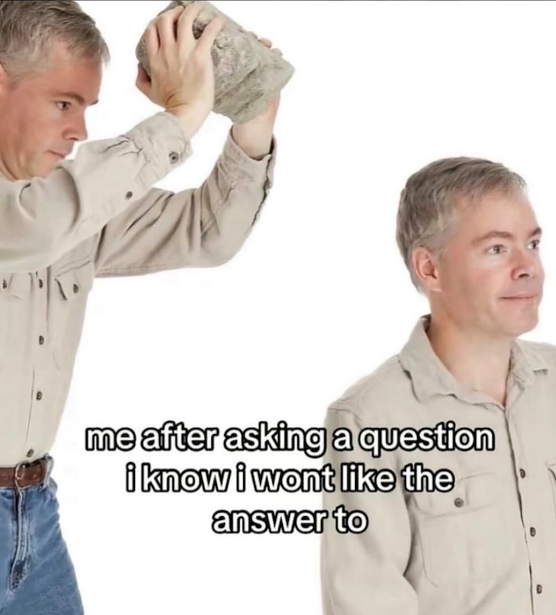 me after asking a question i know i wont like the answer to