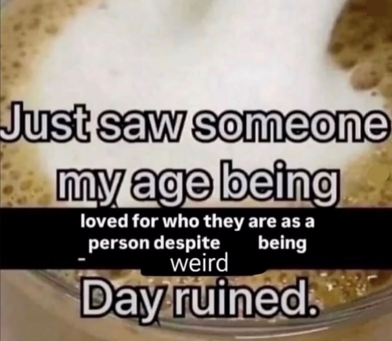 Just saw someone my age being loved for who they are as a person despite weird being Day ruined.