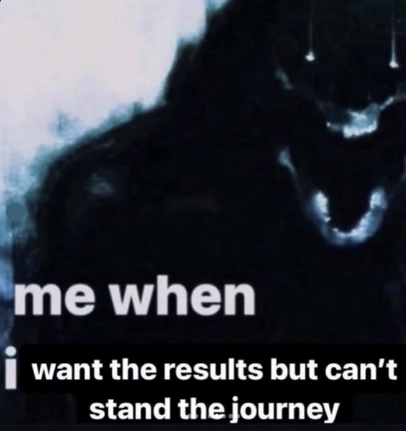 me when i want the results but can't stand the journey
