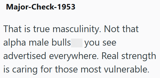 Major-Check-1953 That is true masculinity. Not that alpha male bulls you see advertised everywhere. Real strength is caring for those most vulnerable.