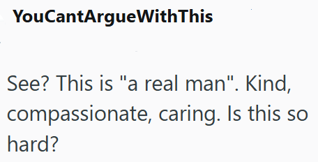 YouCantArgueWithThis See? This is "a real man". Kind, compassionate, caring. Is this so hard?