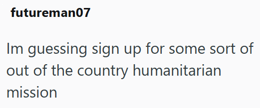 futureman07 Im guessing sign up for some sort of out of the country humanitarian mission