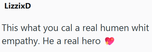 LizzixD This what you cal a real humen whit empathy. He a real hero