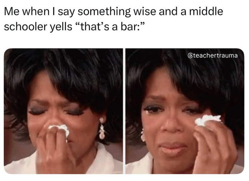 Me when I say something wise and a middle schooler yells "that's a bar:" @teachertrauma