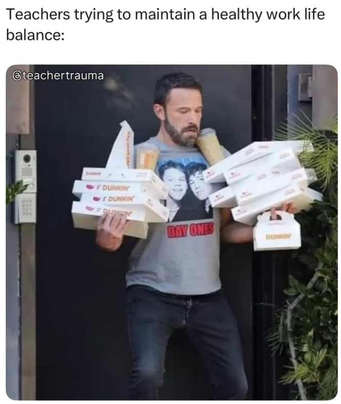 Teachers trying to maintain a healthy work life balance: @teachertrauma one DUNKIN DUNKIN DAY ONES DUNKIN