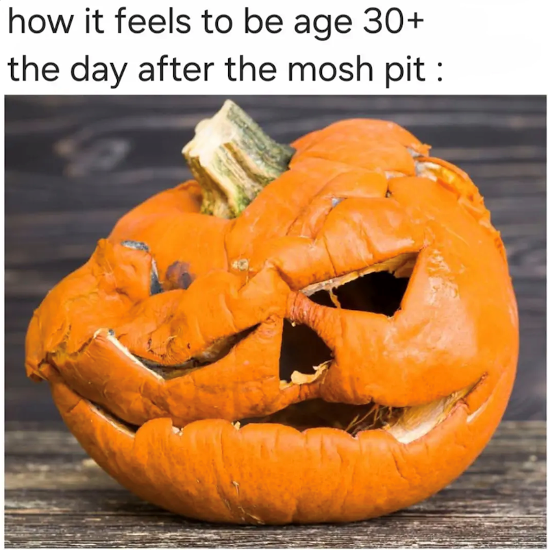 how it feels to be age 30+ the day after the mosh pit: