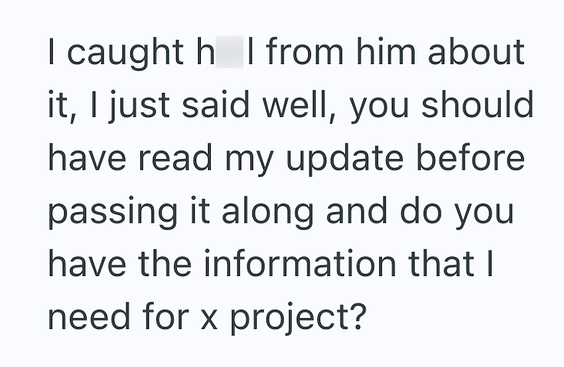 I caught h I from him about it, I just said well, you should have read my update before passing it along and do you have the information that I need for x project?
