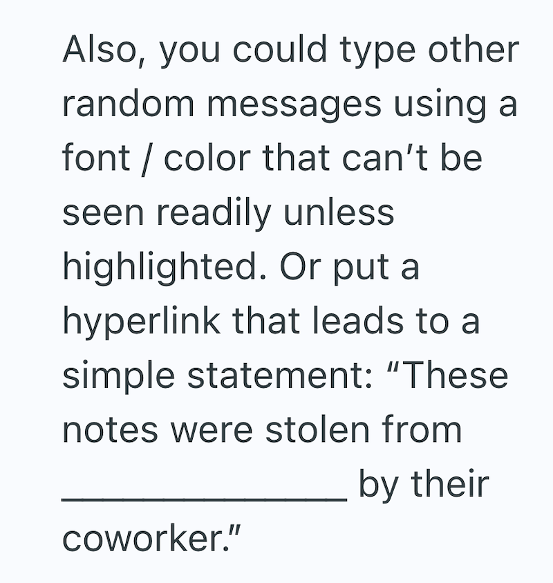 Also, you could type other random messages using a font / color that can't be seen readily unless highlighted. Or put a hyperlink that leads to a simple statement: "These notes were stolen from coworker." by their