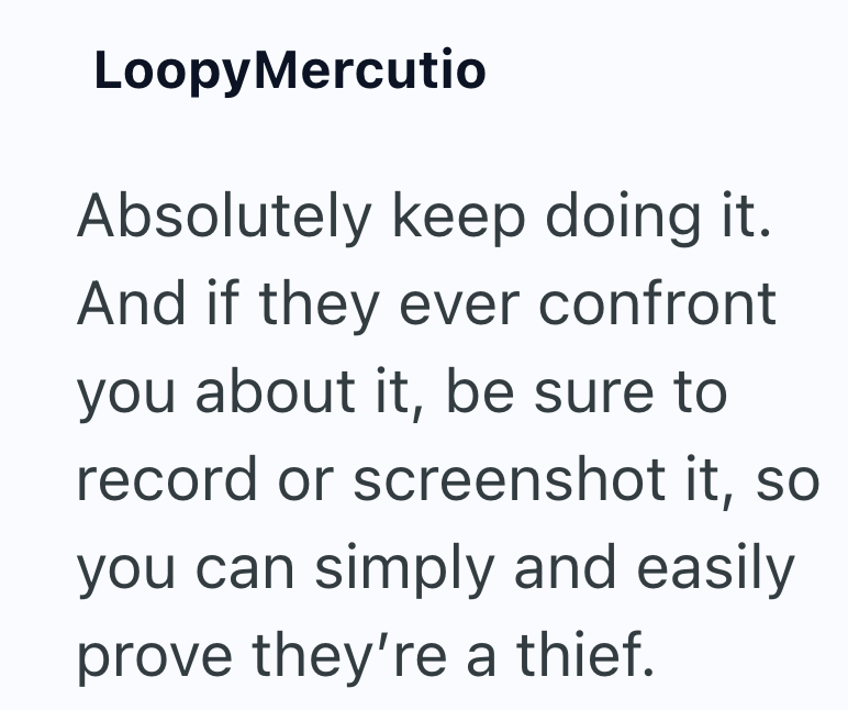 Loopy Mercutio Absolutely keep doing it. And if they ever confront you about it, be sure to record or screenshot it, so you can simply and easily prove they're a thief.