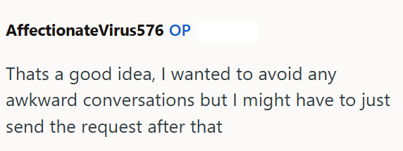 Affectionate Virus576 OP Thats a good idea, I wanted to avoid any awkward conversations but I might have to just send the request after that