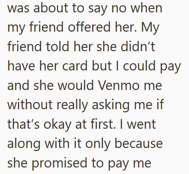 was about to say no when my friend offered her. My friend told her she didn't have her card but I could pay and she would Venmo me without really asking me if that's okay at first. I went along with it only because she promised to pay me