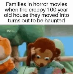 Families in horror movies when the creepy 100 year old house they moved into turns out to be haunted TVP
