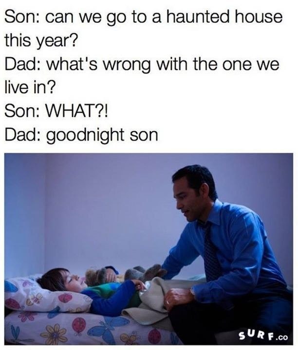 Son: can we go to a haunted house this year? Dad: what's wrong with the one we live in? Son: WHAT?! Dad: goodnight son SURF.CO