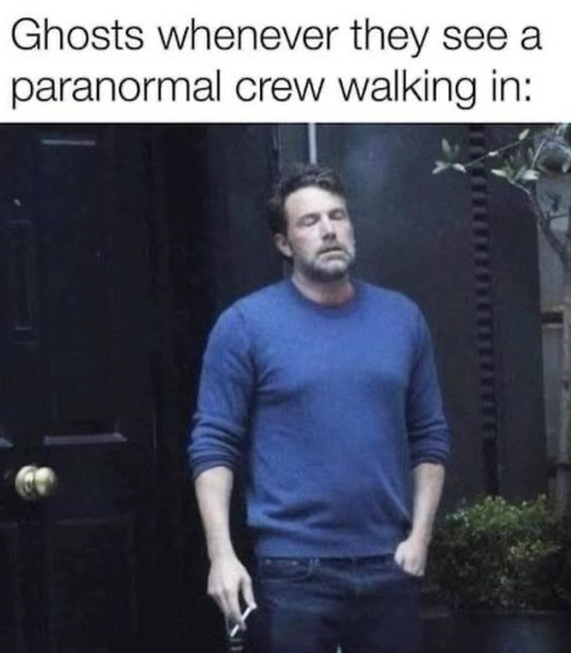 Ghosts whenever they see a paranormal crew walking in: