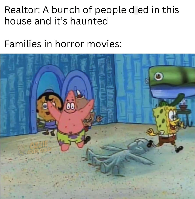 Realtor: A bunch of people d ed in this house and it's haunted Families in horror movies: COLLECTABLES