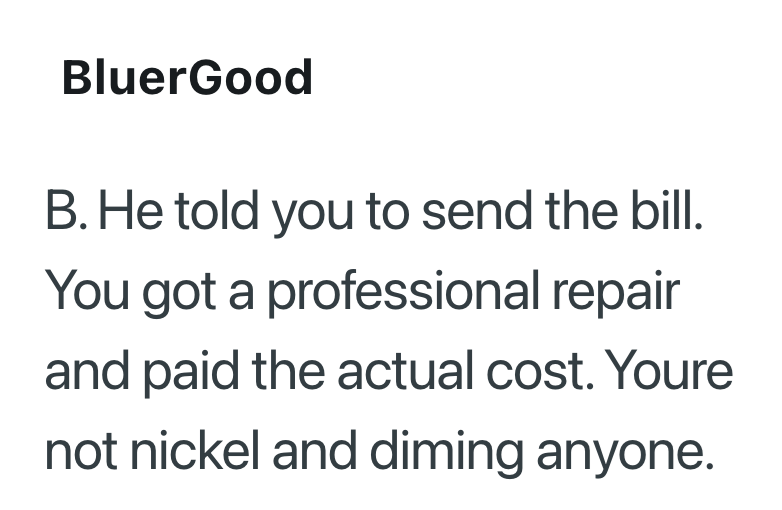 BluerGood B. He told you to send the bill. You got a professional repair and paid the actual cost. Youre not nickel and diming anyone.