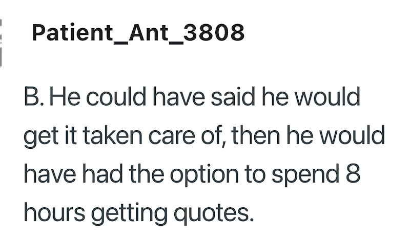 Patient_Ant_3808 B. He could have said he would get it taken care of, then he would have had the option to spend 8 hours getting quotes.