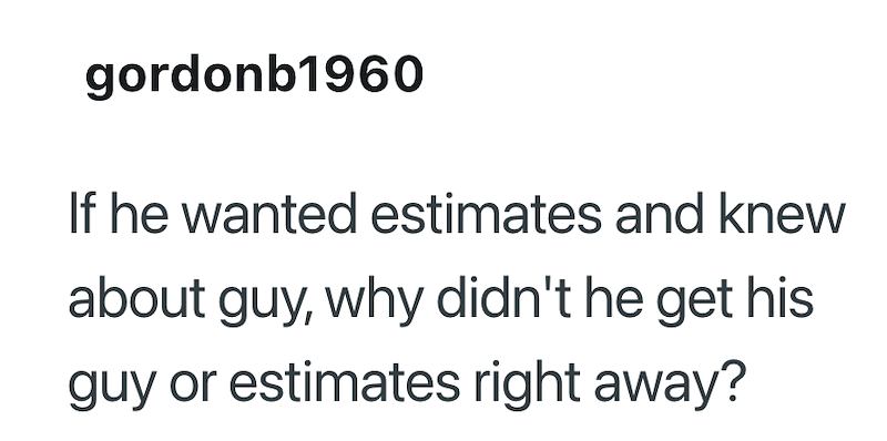 gordonb1960 If he wanted estimates and knew about guy, why didn't he get his guy or estimates right away?