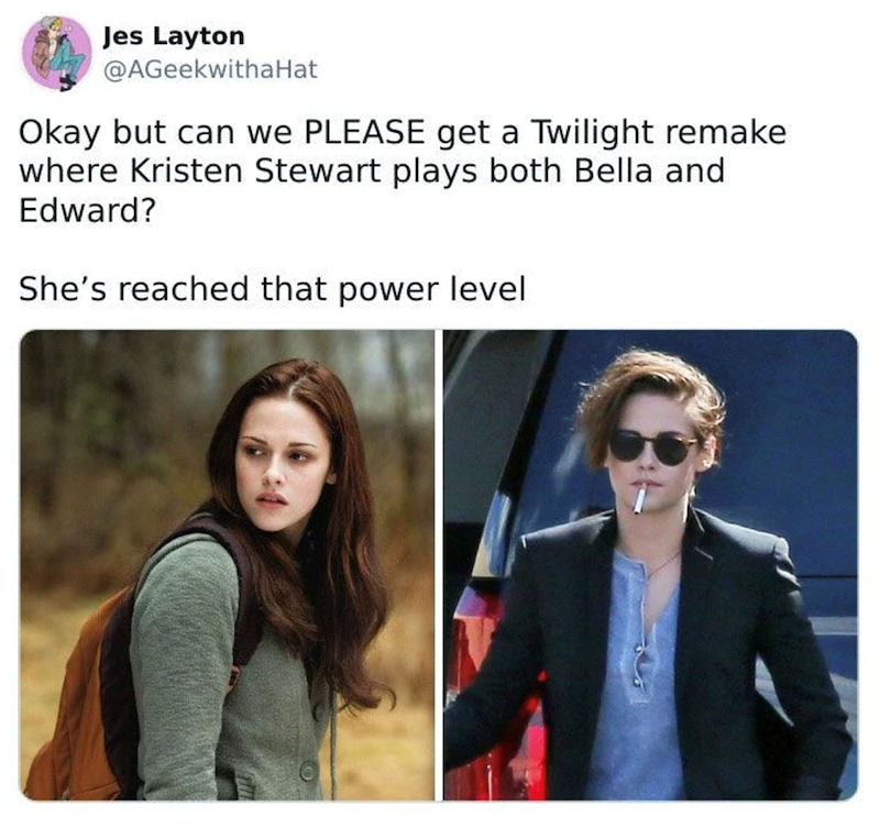 Jes Layton @AGeekwithaHat Okay but can we PLEASE get a Twilight remake where Kristen Stewart plays both Bella and Edward? She's reached that power level S