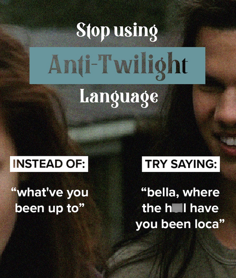 Stop using Anti-Twilight Language INSTEAD OF: "what've you been up to" TRY SAYING: "bella, where the h I have you been loca"