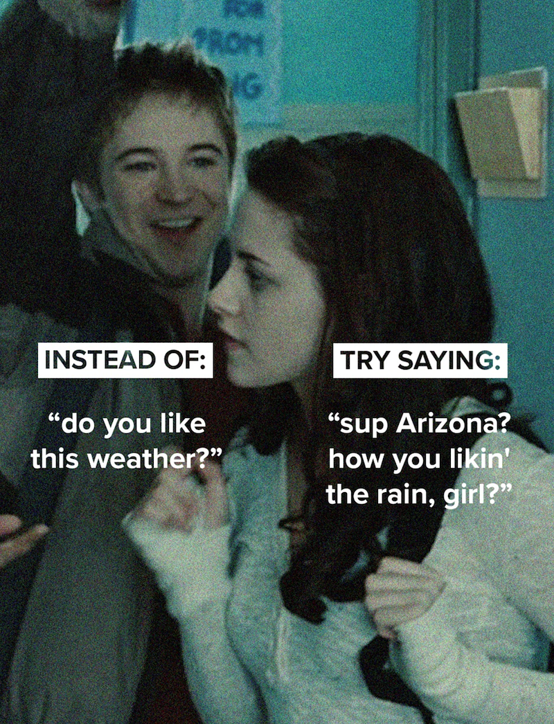 PROM G INSTEAD OF: TRY SAYING: "do you like this weather?" "sup Arizona? how you likin' the rain, girl?"