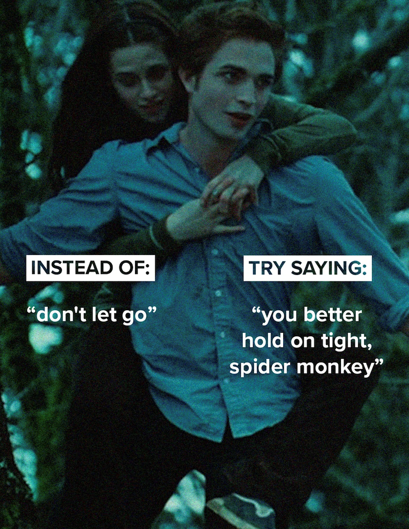 INSTEAD OF: TRY SAYING: "don't let go" "you better hold on tight, spider monkey"