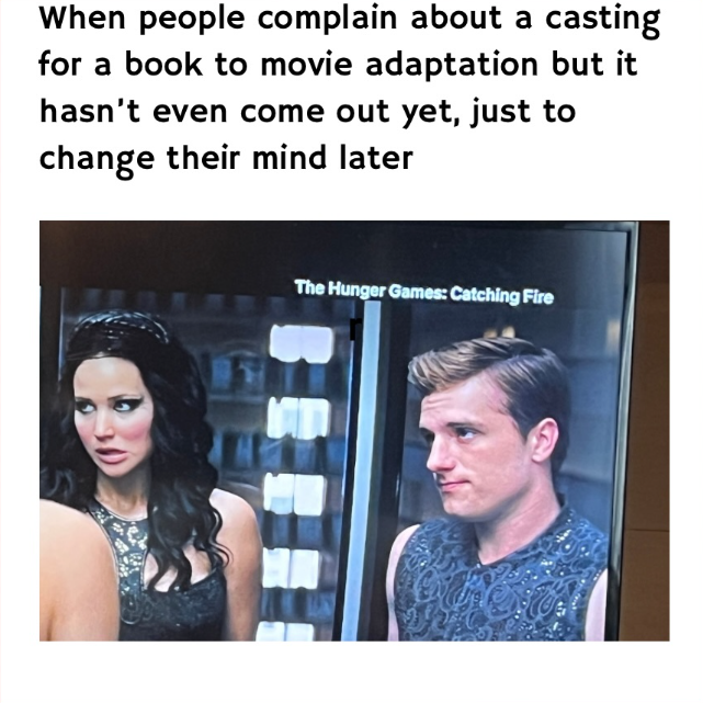 When people complain about a casting for a book to movie adaptation but it hasn't even come out yet, just to change their mind later The Hunger Games: Catching Fire